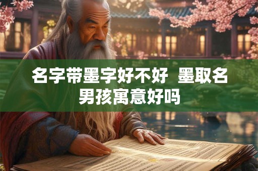 名字带墨字好不好  墨取名男孩寓意好吗