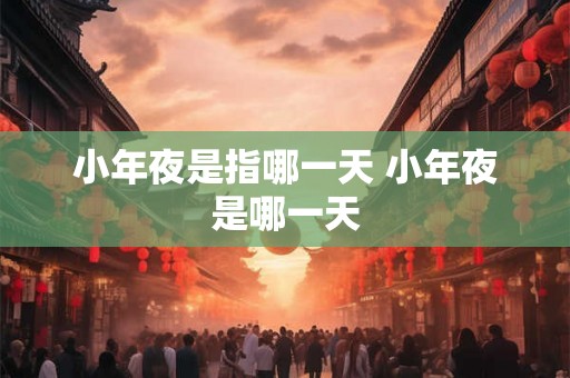小年夜是指哪一天 小年夜是哪一天