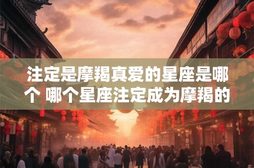 注定是摩羯真爱的星座是哪个 哪个星座注定成为摩羯的真爱 注定是摩羯真爱的星座是哪个 哪个星座注定成为摩羯的真爱