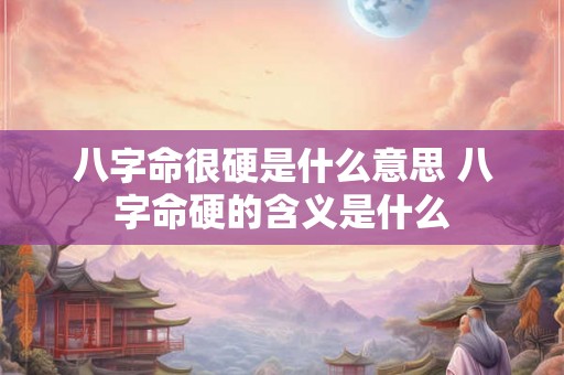 八字命很硬是什么意思 八字命硬的含义是什么