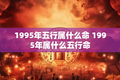 1995年五行属什么命 1995年属什么五行命