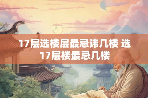 17层选楼层最忌讳几楼 选17层楼最忌几楼