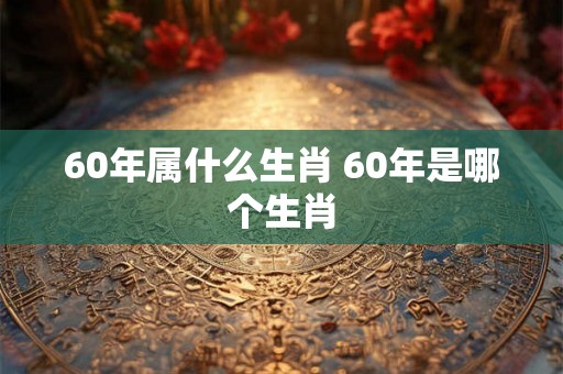 60年属什么生肖 60年是哪个生肖