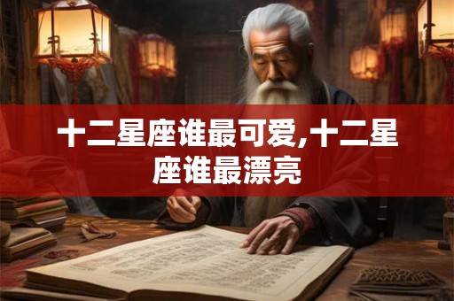 十二星座谁最可爱,十二星座谁最漂亮