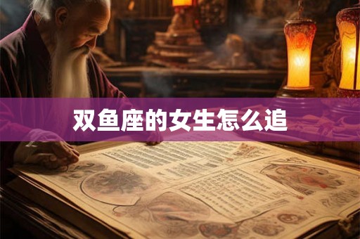 双鱼座的女生怎么追 双鱼座的女生怎么追