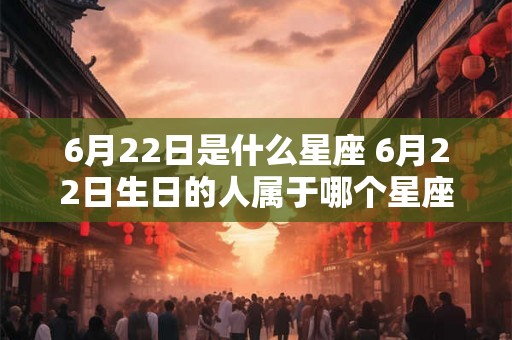 6月22日是什么星座 6月22日生日的人属于哪个星座
