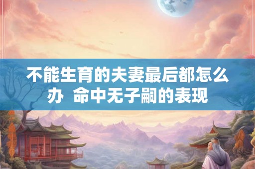 不能生育的夫妻最后都怎么办  命中无子嗣的表现