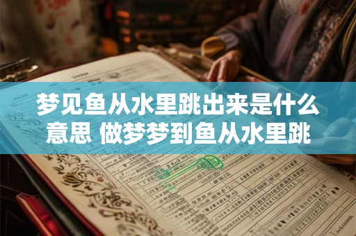 梦见鱼从水里跳出来是什么意思 做梦梦到鱼从水里跳出来好不好 梦见鱼从水里跳出来是什么意思 做梦梦到鱼从水里跳出来好不好