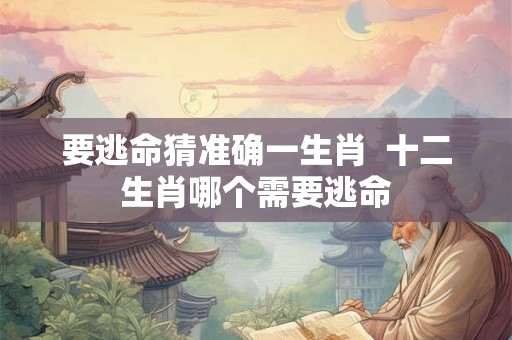 要逃命猜准确一生肖  十二生肖哪个需要逃命