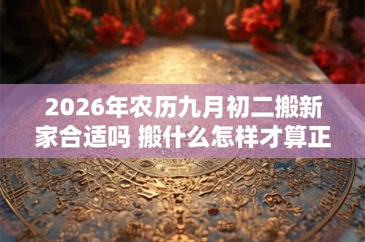 2026年农历九月初二搬新家合适吗 搬什么怎样才算正式搬家