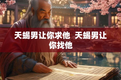 天蝎男让你求他  天蝎男让你找他