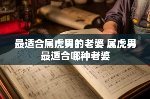 最适合属虎男的老婆 属虎男最适合哪种老婆
