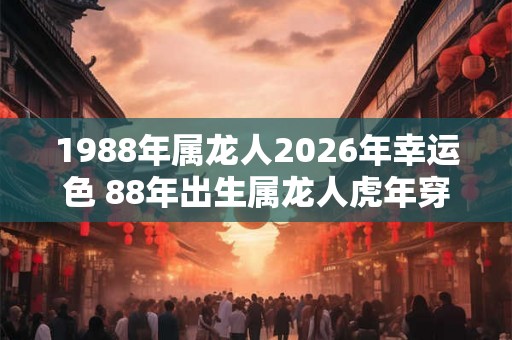 1988年属龙人2026年幸运色 88年出生属龙人虎年穿什么颜色衣服好