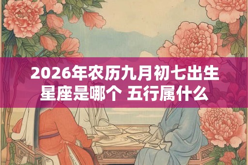 2026年农历九月初七出生星座是哪个 五行属什么