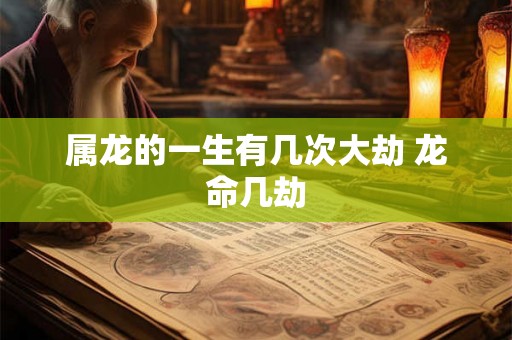 属龙的一生有几次大劫 龙命几劫 属龙的一生有几次大劫 龙命几劫