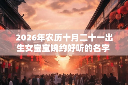 2026年农历十月二十一出生女宝宝婉约好听的名字  起名精选字
