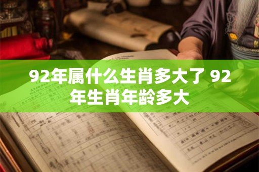 92年属什么生肖多大了 92年生肖年龄多大 92年属什么生肖多大了 92年生肖年龄多大