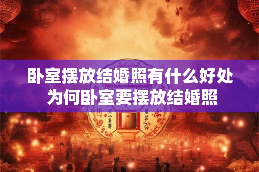 卧室摆放结婚照有什么好处 为何卧室要摆放结婚照 卧室摆放结婚照有什么好处 为何卧室要摆放结婚照