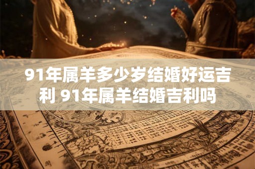 91年属羊多少岁结婚好运吉利 91年属羊结婚吉利吗 91年属羊多少岁结婚好运吉利 91年属羊结婚吉利吗