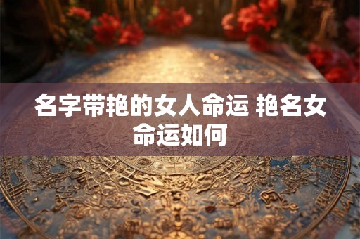 名字带艳的女人命运 艳名女命运如何