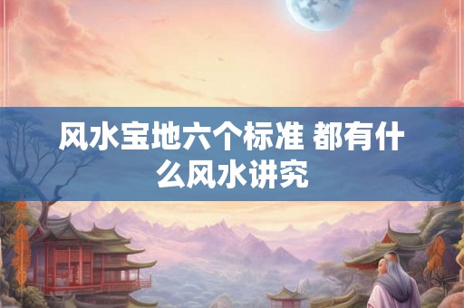 风水宝地六个标准 都有什么风水讲究 风水宝地六个标准 都有什么风水讲究