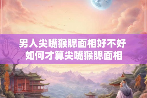 男人尖嘴猴腮面相好不好 如何才算尖嘴猴腮面相