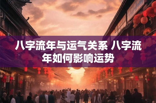 八字流年与运气关系 八字流年如何影响运势