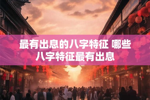 最有出息的八字特征 哪些八字特征最有出息