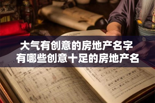大气有创意的房地产名字 有哪些创意十足的房地产名字
