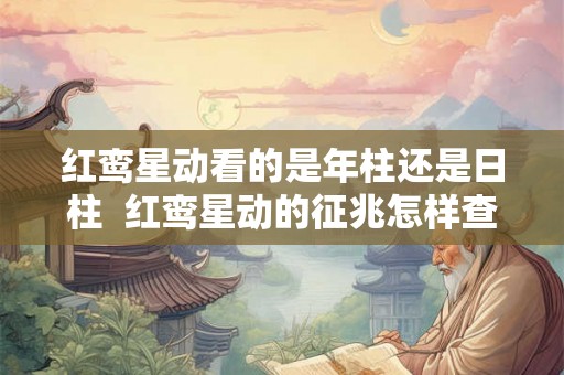红鸾星动看的是年柱还是日柱 红鸾星动的征兆怎样查八字 红鸾星动看的是年柱还是日柱 红鸾星动的征兆怎样查八字