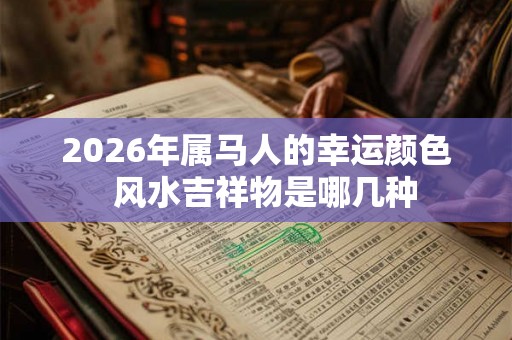 2026年属马人的幸运颜色  风水吉祥物是哪几种