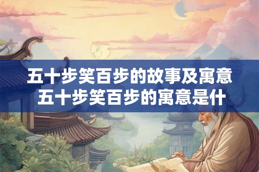 五十步笑百步的故事及寓意 五十步笑百步的寓意是什么 五十步笑百步的故事及寓意 五十步笑百步的寓意是什么