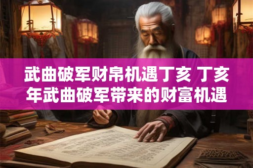 武曲破军财帛机遇丁亥 丁亥年武曲破军带来的财富机遇