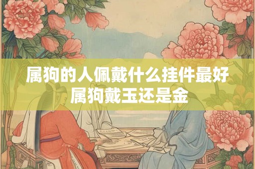 属狗的人佩戴什么挂件最好 属狗戴玉还是金 属狗的人佩戴什么挂件最好 属狗戴玉还是金