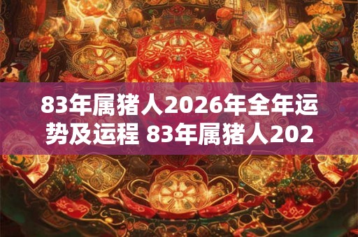 83年属猪人2026年全年运势及运程 83年属猪人2026年运势如何