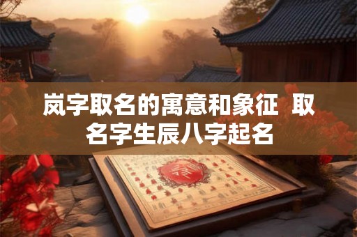 岚字取名的寓意和象征 取名字生辰八字起名 岚字取名的寓意和象征 取名字生辰八字起名