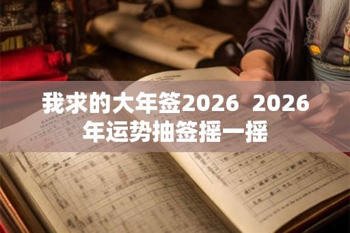 我求的大年签2026  2026年运势抽签摇一摇