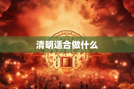 清明适合做什么 清明适合做什么
