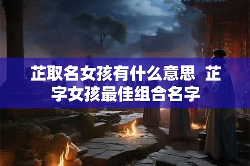 芷取名女孩有什么意思  芷字女孩最佳组合名字