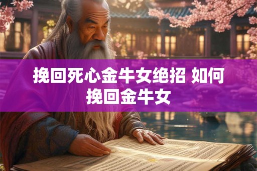 挽回死心金牛女绝招 如何挽回金牛女 挽回死心金牛女绝招 如何挽回金牛女