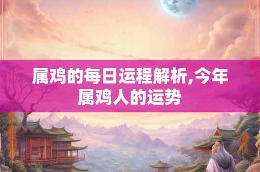 属鸡的每日运程解析,今年属鸡人的运势