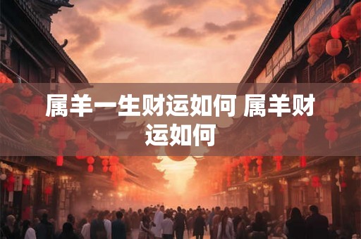 属羊一生财运如何 属羊财运如何