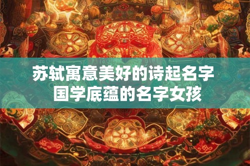 苏轼寓意美好的诗起名字  国学底蕴的名字女孩