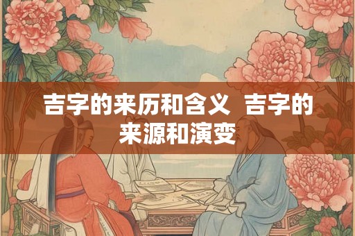 吉字的来历和含义  吉字的来源和演变