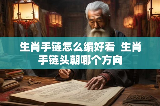 生肖手链怎么编好看 生肖手链头朝哪个方向 生肖手链怎么编好看 生肖手链头朝哪个方向