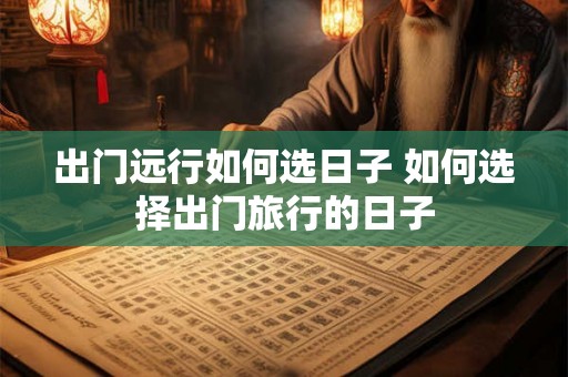 出门远行如何选日子 如何选择出门旅行的日子