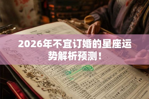 2026年不宜订婚的星座运势解析预测！