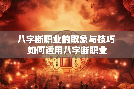 八字断职业的取象与技巧 如何运用八字断职业 八字断职业的取象与技巧 如何运用八字断职业