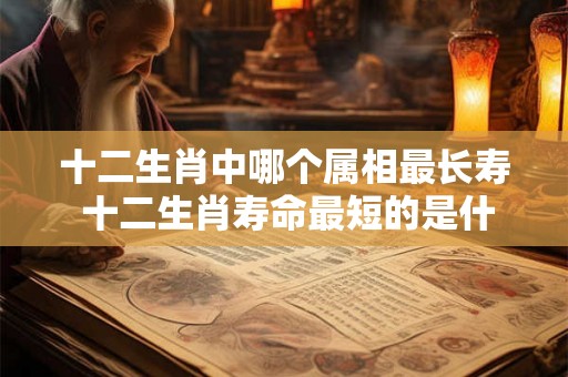 十二生肖中哪个属相最长寿 十二生肖寿命最短的是什么生肖