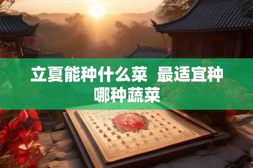 立夏能种什么菜 最适宜种哪种蔬菜 立夏能种什么菜 最适宜种哪种蔬菜